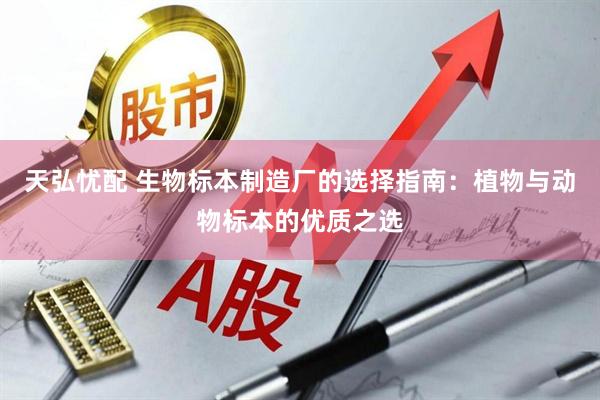天弘忧配 生物标本制造厂的选择指南：植物与动物标本的优质之选