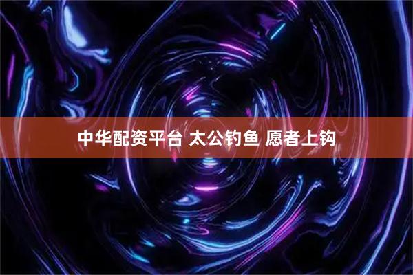 中华配资平台 太公钓鱼 愿者上钩