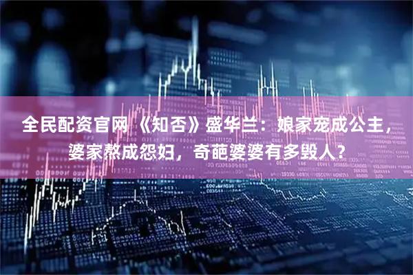 全民配资官网 《知否》盛华兰：娘家宠成公主，婆家熬成怨妇，奇葩婆婆有多毁人？