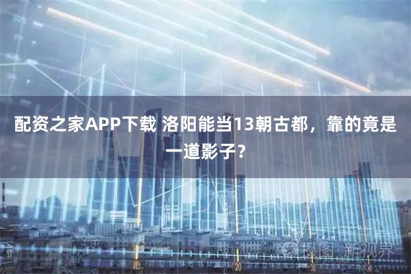 配资之家APP下载 洛阳能当13朝古都，靠的竟是一道影子？