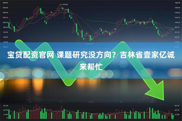 宝贷配资官网 课题研究没方向？吉林省壹家亿诚来帮忙