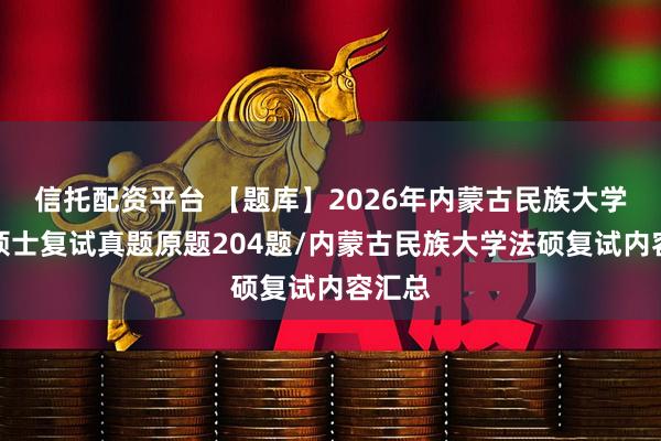 信托配资平台 【题库】2026年内蒙古民族大学法律硕士复试真题原题204题/内蒙古民族大学法硕复试内容汇总