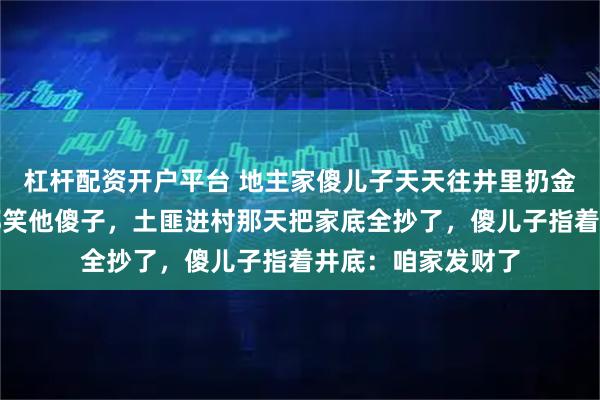 杠杆配资开户平台 地主家傻儿子天天往井里扔金条，哥哥姐姐们都笑他傻子，土匪进村那天把家底全抄了，傻儿子指着井底：咱家发财了