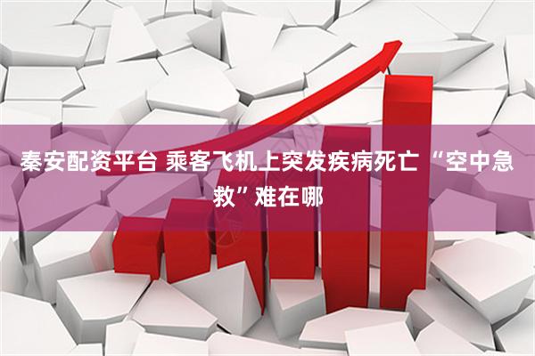 秦安配资平台 乘客飞机上突发疾病死亡 “空中急救”难在哪