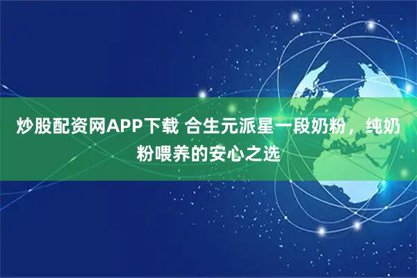 炒股配资网APP下载 合生元派星一段奶粉，纯奶粉喂养的安心之选