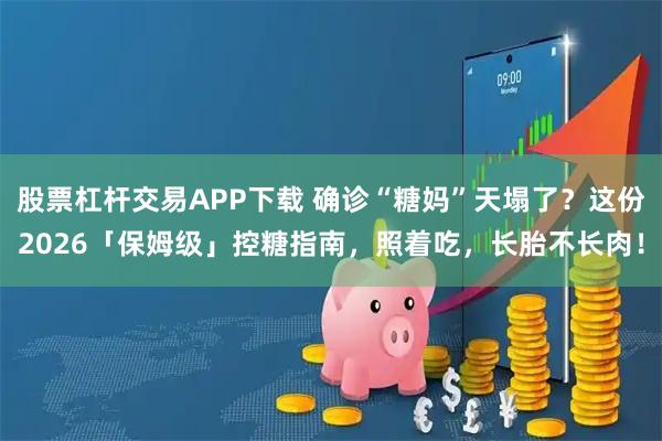 股票杠杆交易APP下载 确诊“糖妈”天塌了？这份2026「保姆级」控糖指南，照着吃，长胎不长肉！