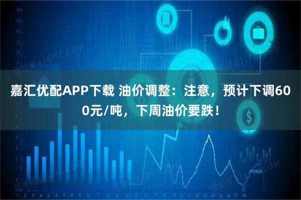 嘉汇优配APP下载 油价调整：注意，预计下调600元/吨，下周油价要跌！