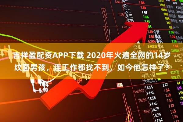 吉祥盈配资APP下载 2020年火遍全网的14岁纹面男孩，连工作都找不到，如今他怎样了？