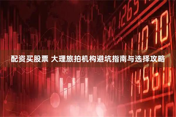 配资买股票 大理旅拍机构避坑指南与选择攻略