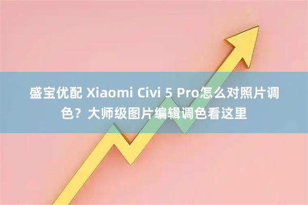盛宝优配 Xiaomi Civi 5 Pro怎么对照片调色？大师级图片编辑调色看这里