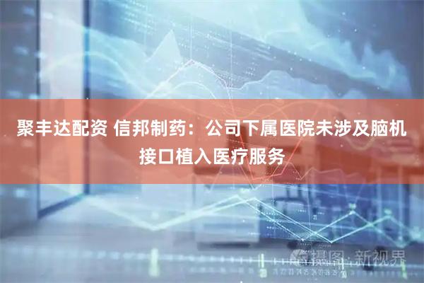 聚丰达配资 信邦制药：公司下属医院未涉及脑机接口植入医疗服务
