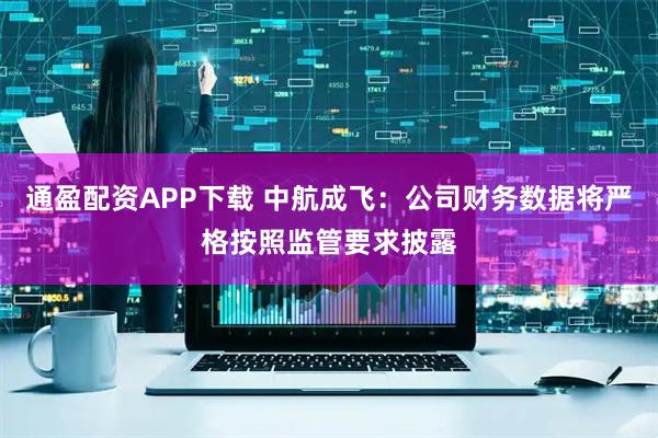 通盈配资APP下载 中航成飞：公司财务数据将严格按照监管要求披露