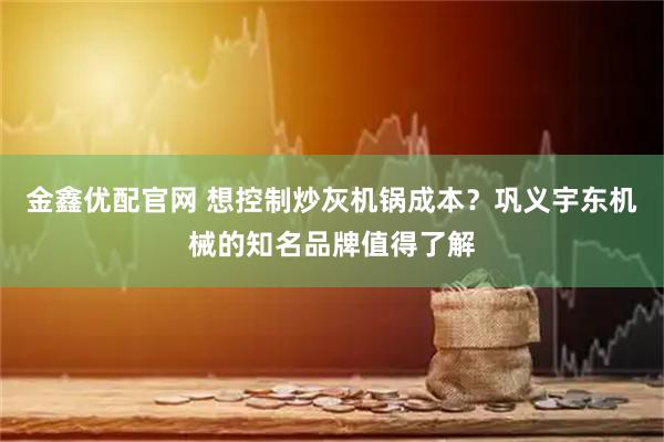 金鑫优配官网 想控制炒灰机锅成本？巩义宇东机械的知名品牌值得了解