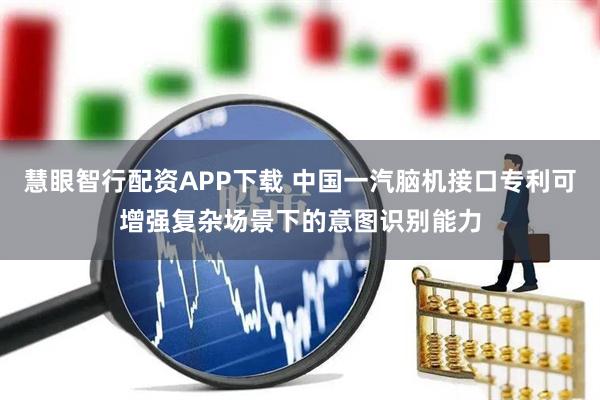 慧眼智行配资APP下载 中国一汽脑机接口专利可增强复杂场景下的意图识别能力