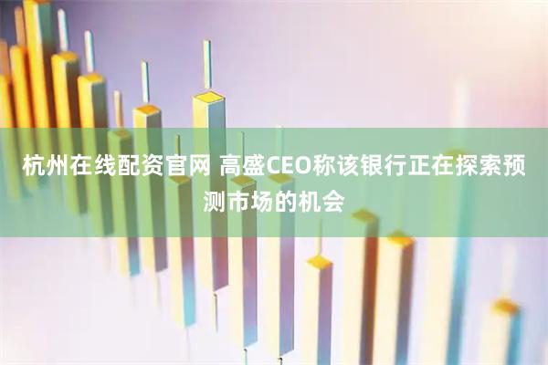 杭州在线配资官网 高盛CEO称该银行正在探索预测市场的机会
