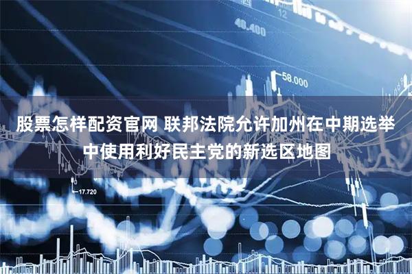 股票怎样配资官网 联邦法院允许加州在中期选举中使用利好民主党的新选区地图