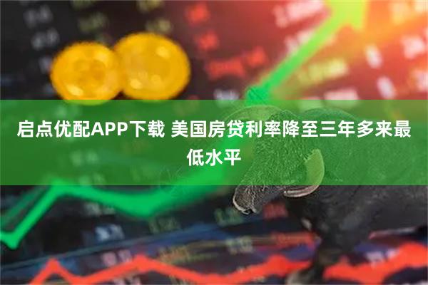 启点优配APP下载 美国房贷利率降至三年多来最低水平