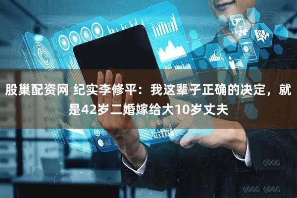 股巢配资网 纪实李修平：我这辈子正确的决定，就是42岁二婚嫁给大10岁丈夫