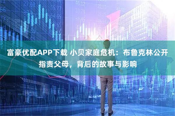 富豪优配APP下载 小贝家庭危机：布鲁克林公开指责父母，背后的故事与影响