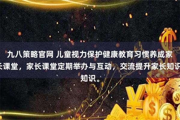 九八策略官网 儿童视力保护健康教育习惯养成家长课堂，家长课堂定期举办与互动，交流提升家长知识。