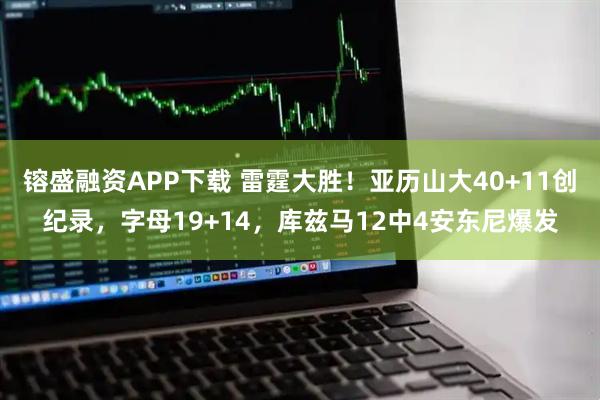 镕盛融资APP下载 雷霆大胜！亚历山大40+11创纪录，字母19+14，库兹马12中4安东尼爆发