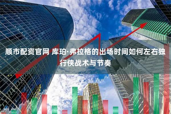 顺市配资官网 库珀·弗拉格的出场时间如何左右独行侠战术与节奏