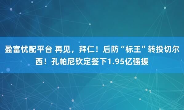 盈富忧配平台 再见，拜仁！后防“标王”转投切尔西！孔帕尼钦定签下1.95亿强援