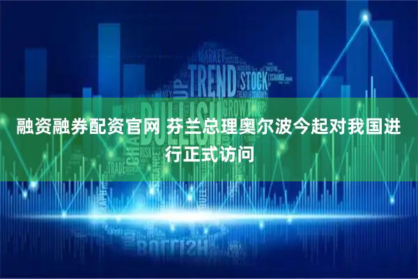 融资融券配资官网 芬兰总理奥尔波今起对我国进行正式访问