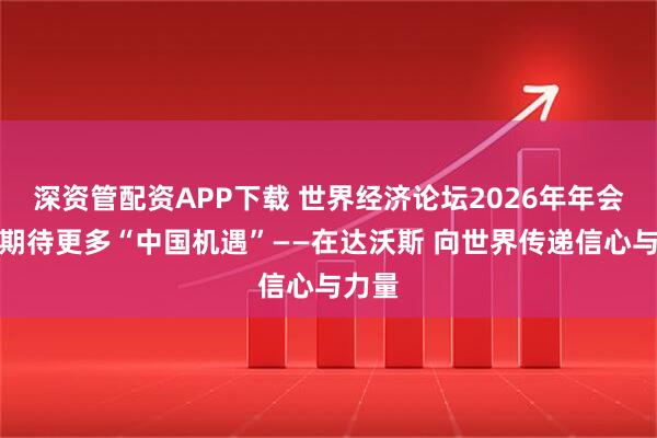 深资管配资APP下载 世界经济论坛2026年年会嘉宾期待更多“中国机遇”——在达沃斯 向世界传递信心与力量
