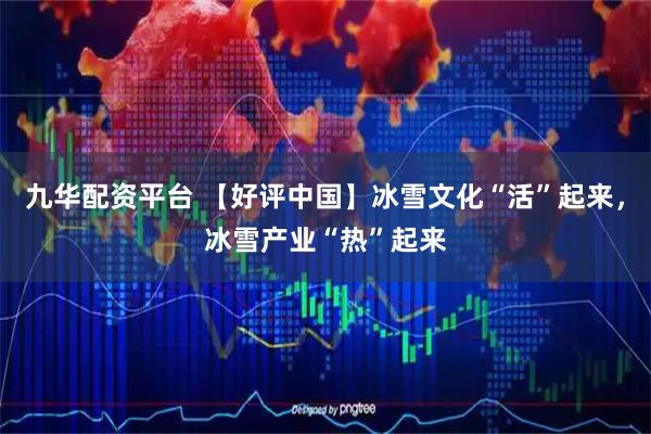 九华配资平台 【好评中国】冰雪文化“活”起来，冰雪产业“热”起来