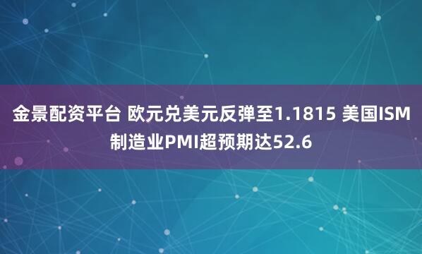 金景配资平台 欧元兑美元反弹至1.1815 美国ISM制造业PMI超预期达52.6