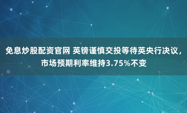 免息炒股配资官网 英镑谨慎交投等待英央行决议，市场预期利率维持3.75%不变