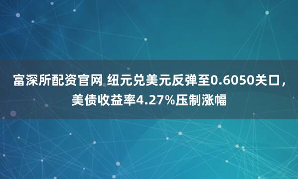 富深所配资官网 纽元兑美元反弹至0.6050关口，美债收益率4.27%压制涨幅