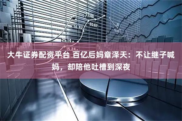 大牛证券配资平台 百亿后妈章泽天：不让继子喊妈，却陪他吐槽到深夜