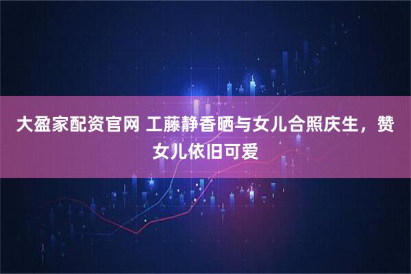 大盈家配资官网 工藤静香晒与女儿合照庆生，赞女儿依旧可爱
