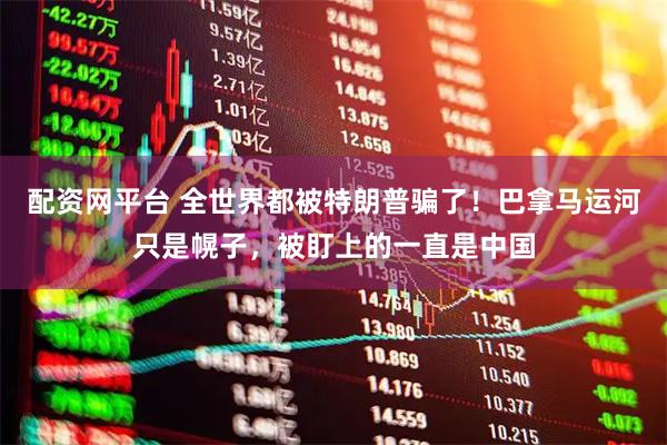 配资网平台 全世界都被特朗普骗了！巴拿马运河只是幌子，被盯上的一直是中国