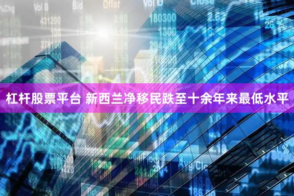 杠杆股票平台 新西兰净移民跌至十余年来最低水平