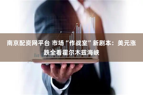 南京配资网平台 市场“作战室”新剧本：美元涨跌全看霍尔木兹海峡