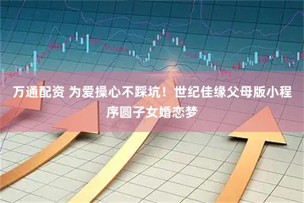 万通配资 为爱操心不踩坑！世纪佳缘父母版小程序圆子女婚恋梦