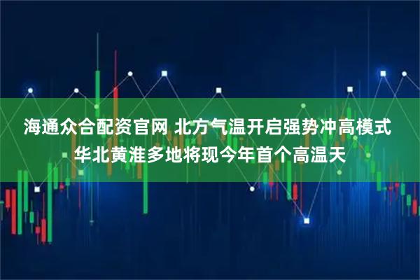 海通众合配资官网 北方气温开启强势冲高模式 华北黄淮多地将现今年首个高温天