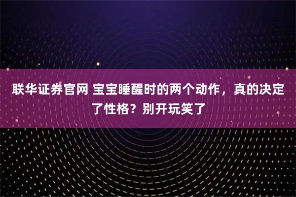 联华证券官网 宝宝睡醒时的两个动作，真的决定了性格？别开玩笑了