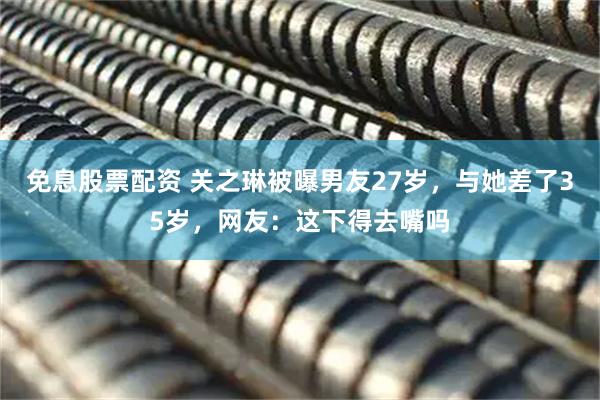 免息股票配资 关之琳被曝男友27岁，与她差了35岁，网友：这下得去嘴吗