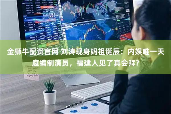 金狮牛配资官网 刘涛现身妈祖诞辰：内娱唯一天庭编制演员，福建人见了真会拜?